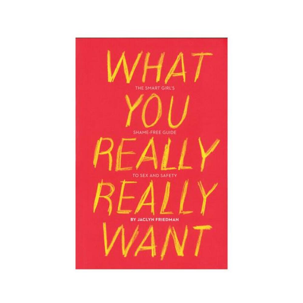 What You Really Really Want: The Smart Girl's Shame-free Guide To Sex And Safety