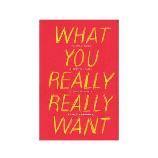 What You Really Really Want: The Smart Girl's Shame-free Guide To Sex And Safety